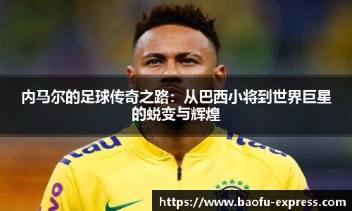 内马尔的足球传奇之路：从巴西小将到世界巨星的蜕变与辉煌