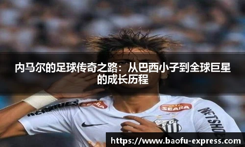 内马尔的足球传奇之路：从巴西小子到全球巨星的成长历程