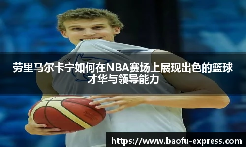 劳里马尔卡宁如何在NBA赛场上展现出色的篮球才华与领导能力