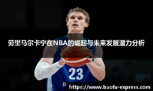 vsport劳里马尔卡宁在NBA的崛起与未来发展潜力分析