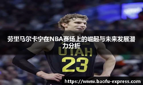 劳里马尔卡宁在NBA赛场上的崛起与未来发展潜力分析
