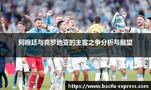 阿根廷与克罗地亚的主客之争分析与展望